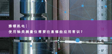 雅頓機(jī)電-使用軸類測(cè)量?jī)x需要注意哪些應(yīng)用常識(shí)？